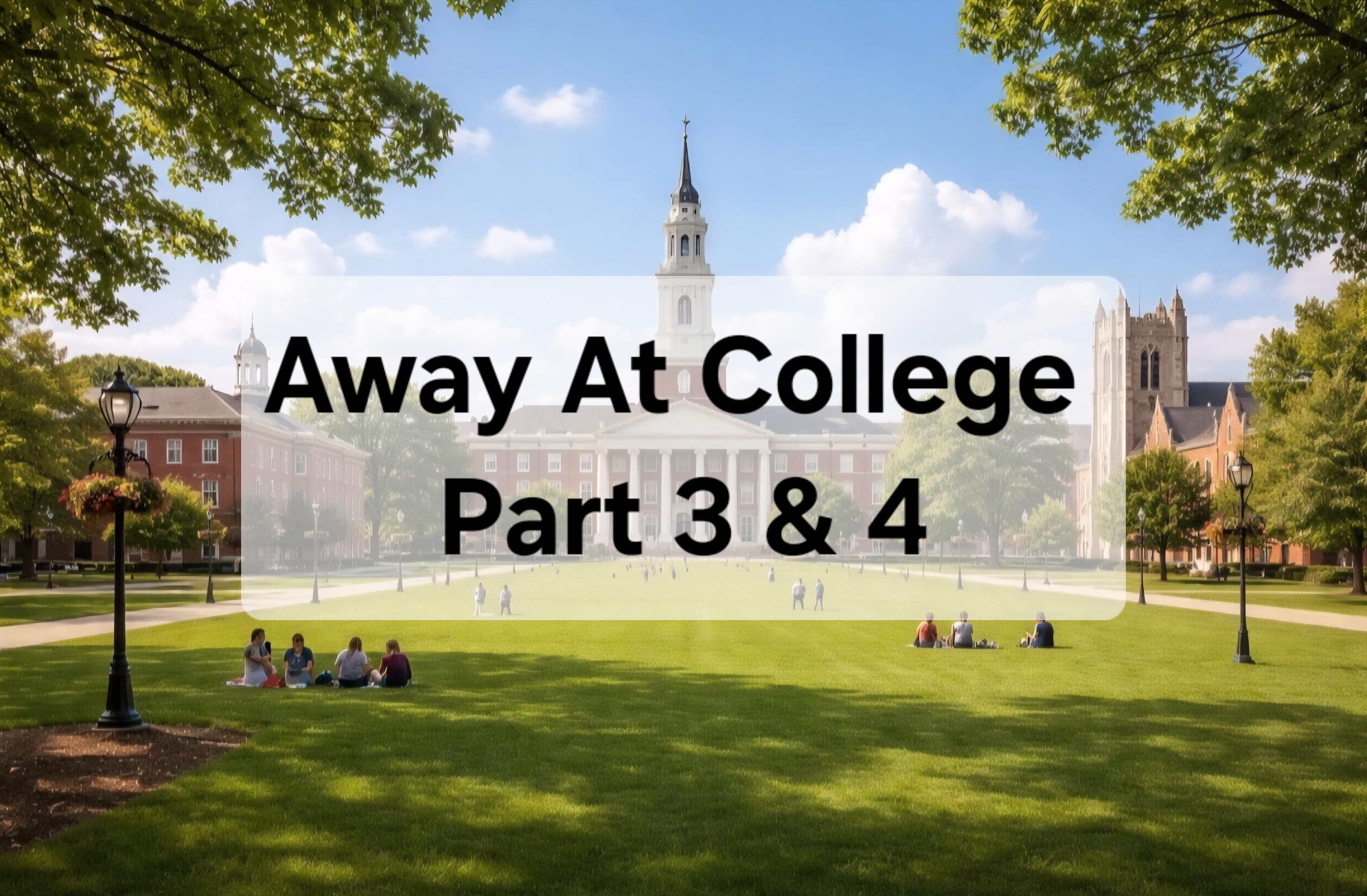 Away At College - Part 3 and 4!